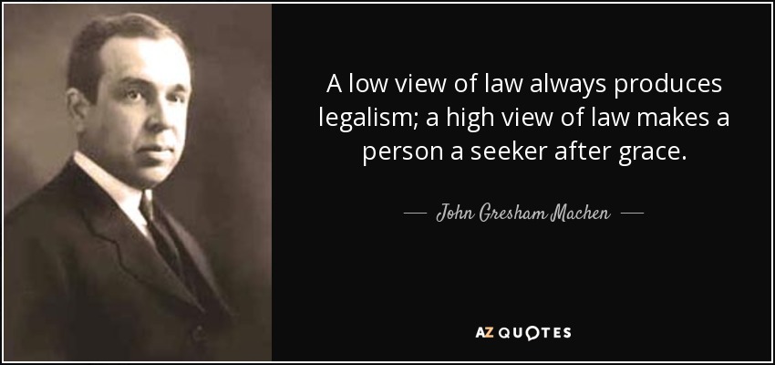 A low view of law always produces legalism; a high view of law makes a person a seeker after grace. - John Gresham Machen