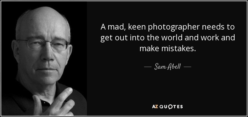 A mad, keen photographer needs to get out into the world and work and make mistakes. - Sam Abell