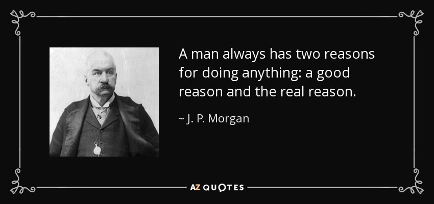 A man always has two reasons for doing anything: a good reason and the real reason. - J. P. Morgan