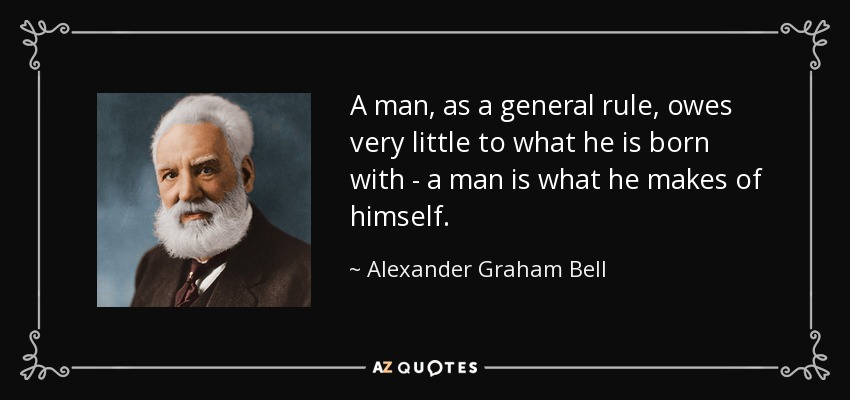 A man, as a general rule, owes very little to what he is born with - a man is what he makes of himself. - Alexander Graham Bell
