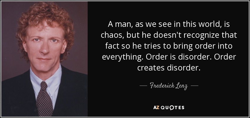 A man, as we see in this world, is chaos, but he doesn't recognize that fact so he tries to bring order into everything. Order is disorder. Order creates disorder. - Frederick Lenz