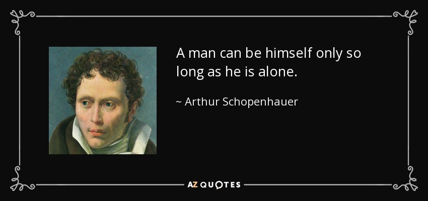 A man can be himself only so long as he is alone. - Arthur Schopenhauer