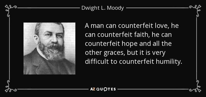 A man can counterfeit love, he can counterfeit faith, he can counterfeit hope and all the other graces, but it is very difficult to counterfeit humility. - Dwight L. Moody