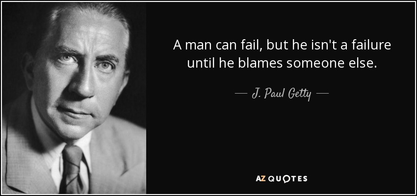 A man can fail, but he isn't a failure until he blames someone else. - J. Paul Getty