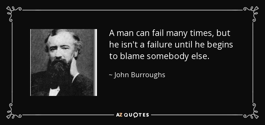 A man can fail many times, but he isn't a failure until he begins to blame somebody else. - John Burroughs
