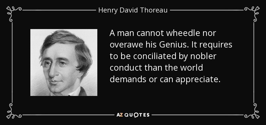 A man cannot wheedle nor overawe his Genius. It requires to be conciliated by nobler conduct than the world demands or can appreciate. - Henry David Thoreau