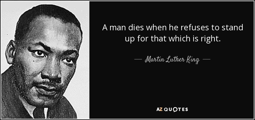 A man dies when he refuses to stand up for that which is right. - Martin Luther King, Jr.