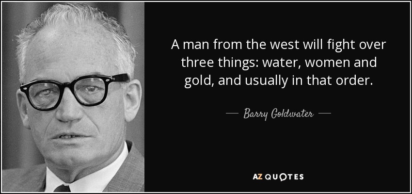 A man from the west will fight over three things: water, women and gold, and usually in that order. - Barry Goldwater