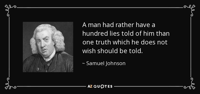 A man had rather have a hundred lies told of him than one truth which he does not wish should be told. - Samuel Johnson