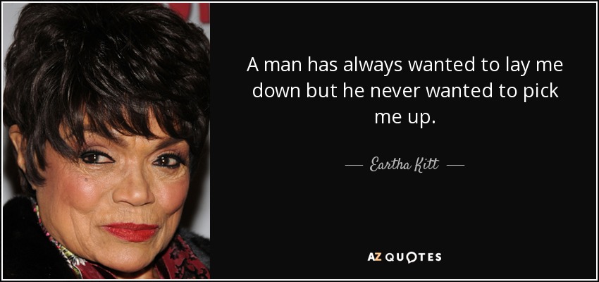 A man has always wanted to lay me down but he never wanted to pick me up. - Eartha Kitt