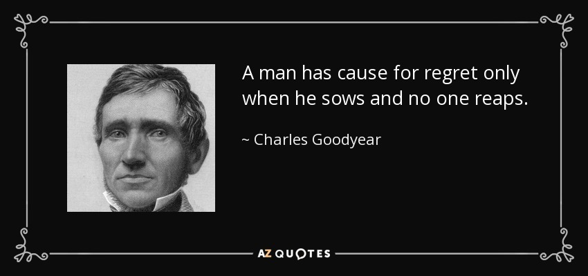 A man has cause for regret only when he sows and no one reaps. - Charles Goodyear
