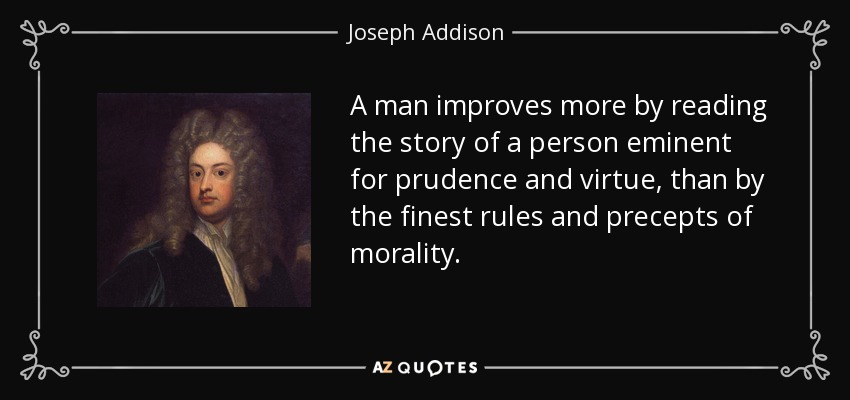 A man improves more by reading the story of a person eminent for prudence and virtue, than by the finest rules and precepts of morality. - Joseph Addison