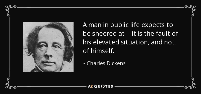 A man in public life expects to be sneered at -- it is the fault of his elevated situation, and not of himself. - Charles Dickens