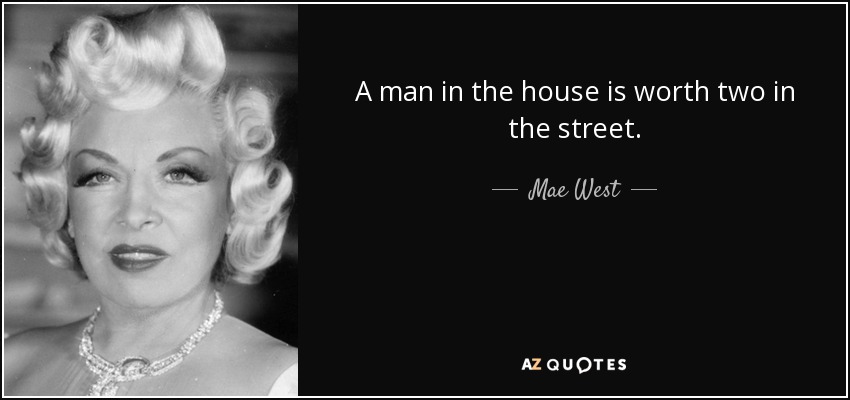 A man in the house is worth two in the street. - Mae West