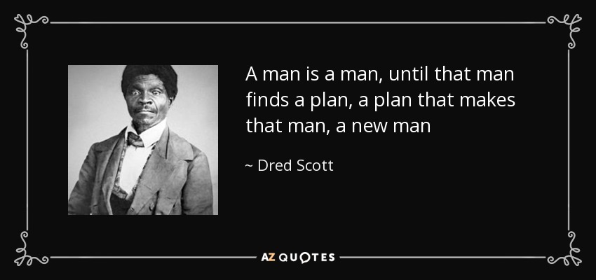 A man is a man, until that man finds a plan, a plan that makes that man, a new man - Dred Scott