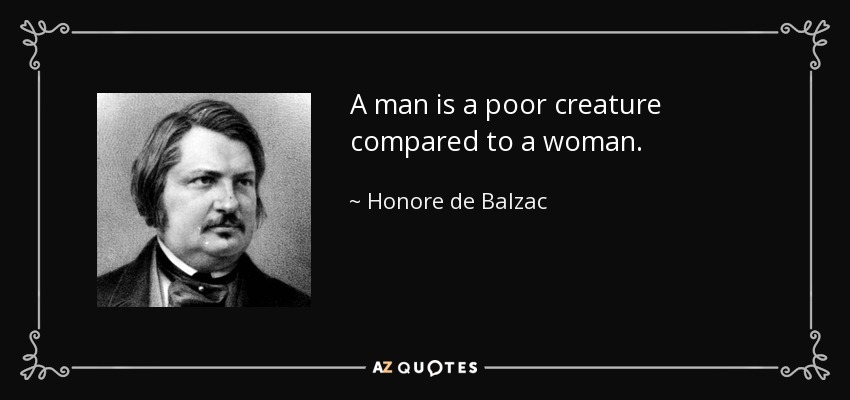 A man is a poor creature compared to a woman. - Honore de Balzac