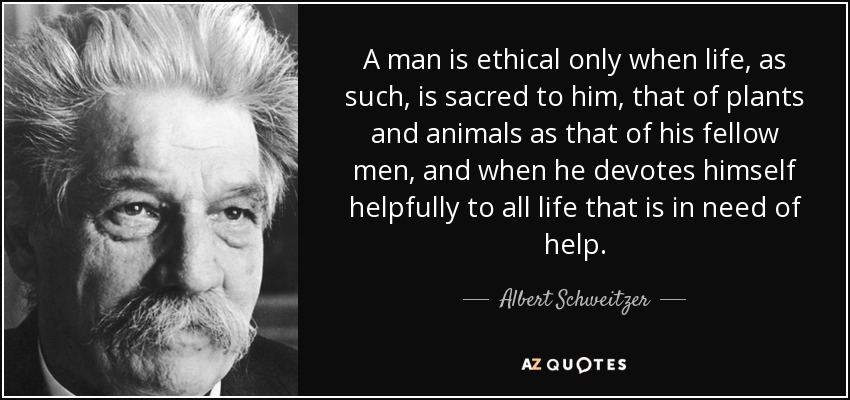 A man is ethical only when life, as such, is sacred to him, that of plants and animals as that of his fellow men, and when he devotes himself helpfully to all life that is in need of help. - Albert Schweitzer