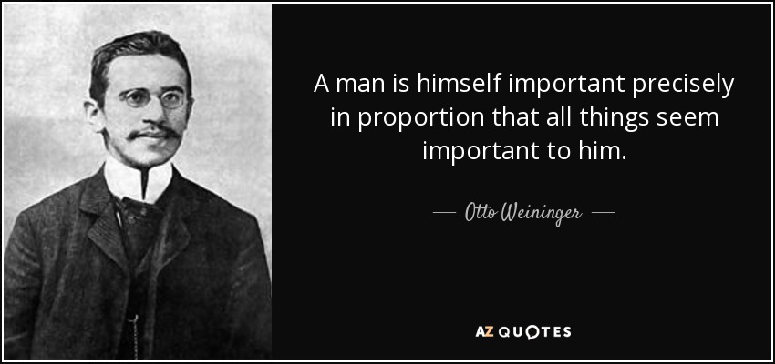 A man is himself important precisely in proportion that all things seem important to him. - Otto Weininger