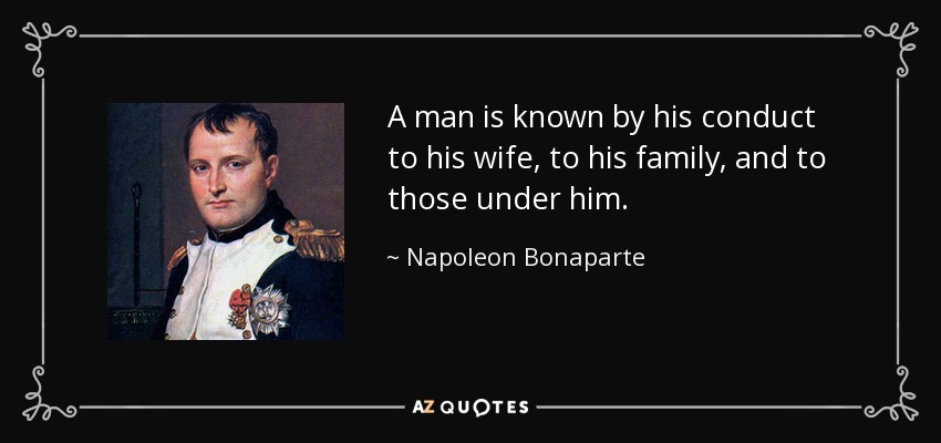 A man is known by his conduct to his wife, to his family, and to those under him. - Napoleon Bonaparte
