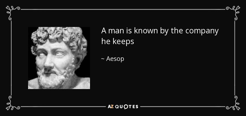 A man is known by the company he keeps - Aesop