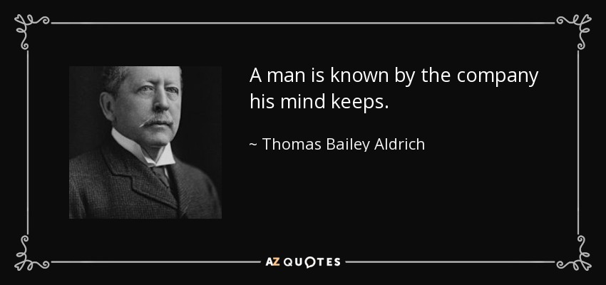 A man is known by the company his mind keeps. - Thomas Bailey Aldrich