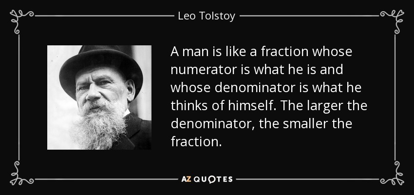 A man is like a fraction whose numerator is what he is and whose denominator is what he thinks of himself. The larger the denominator, the smaller the fraction. - Leo Tolstoy