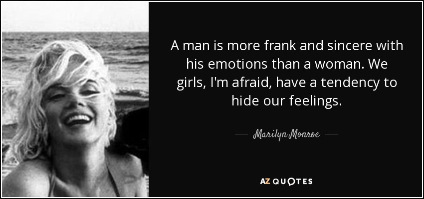 A man is more frank and sincere with his emotions than a woman. We girls, I'm afraid, have a tendency to hide our feelings. - Marilyn Monroe