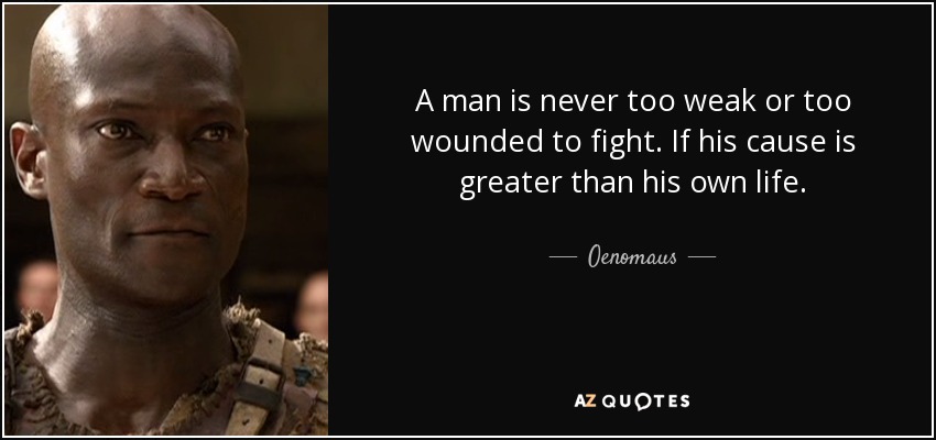 A man is never too weak or too wounded to fight. If his cause is greater than his own life. - Oenomaus