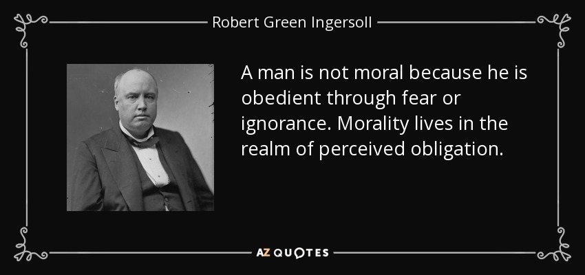 A man is not moral because he is obedient through fear or ignorance. Morality lives in the realm of perceived obligation. - Robert Green Ingersoll