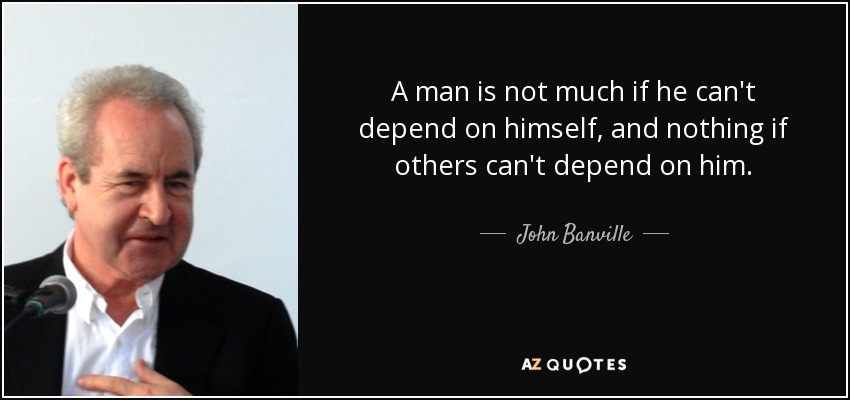 A man is not much if he can't depend on himself, and nothing if others can't depend on him. - John Banville