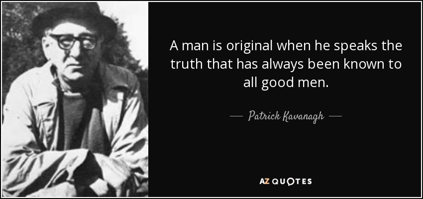 A man is original when he speaks the truth that has always been known to all good men. - Patrick Kavanagh