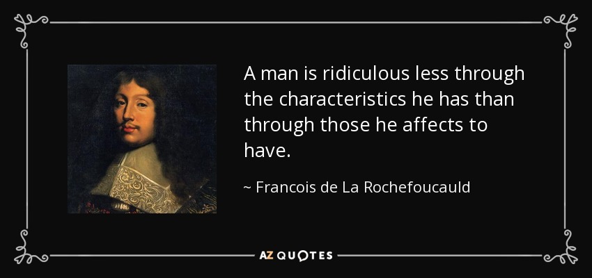 A man is ridiculous less through the characteristics he has than through those he affects to have. - Francois de La Rochefoucauld