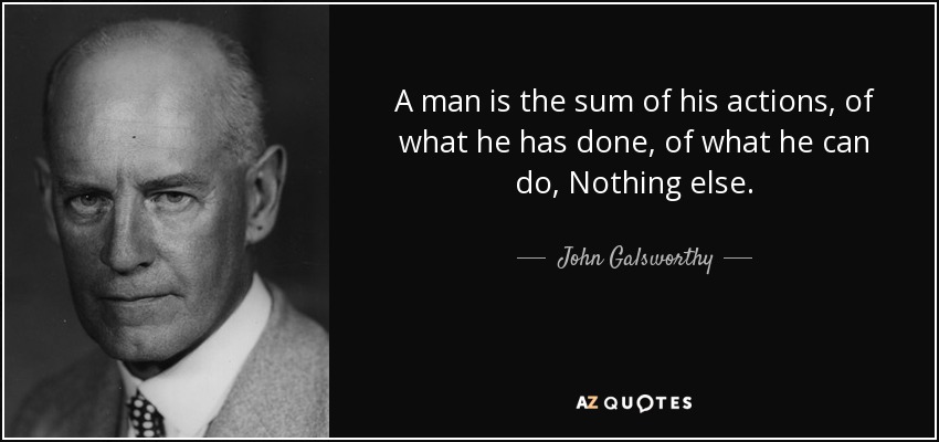 A man is the sum of his actions, of what he has done, of what he can do, Nothing else. - John Galsworthy
