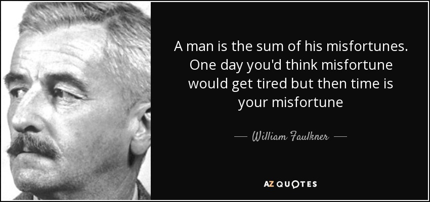 A man is the sum of his misfortunes. One day you'd think misfortune would get tired but then time is your misfortune - William Faulkner