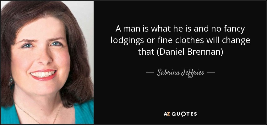 A man is what he is and no fancy lodgings or fine clothes will change that (Daniel Brennan) - Sabrina Jeffries