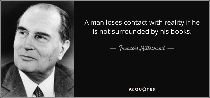 A man loses contact with reality if he is not surrounded by his books. - Francois Mitterrand