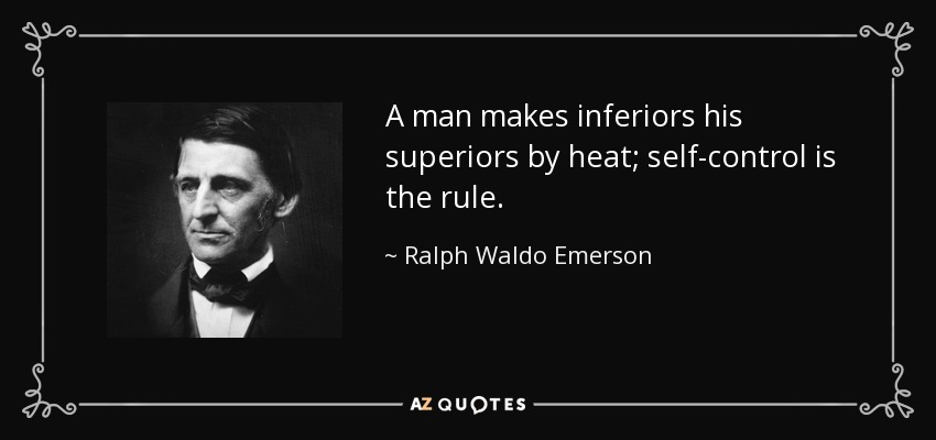 A man makes inferiors his superiors by heat; self-control is the rule. - Ralph Waldo Emerson