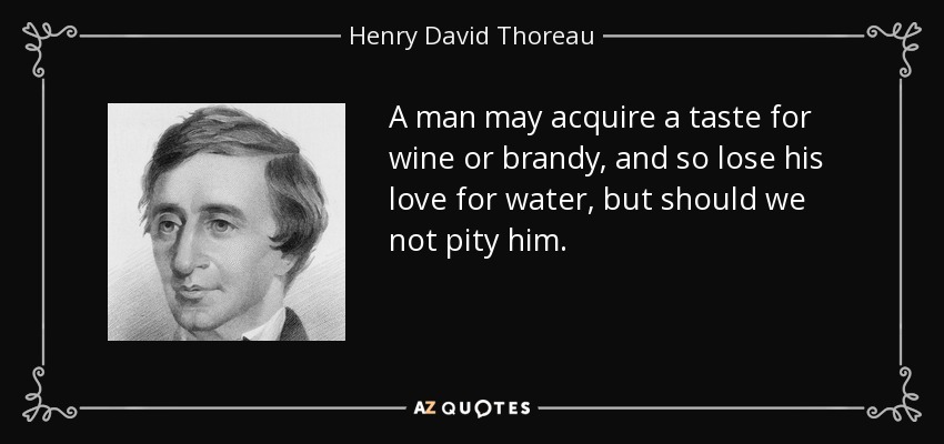 A man may acquire a taste for wine or brandy, and so lose his love for water, but should we not pity him. - Henry David Thoreau
