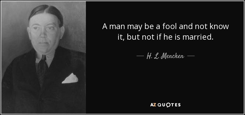 A man may be a fool and not know it, but not if he is married. - H. L. Mencken