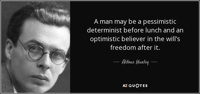 A man may be a pessimistic determinist before lunch and an optimistic believer in the will's freedom after it. - Aldous Huxley