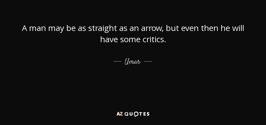 A man may be as straight as an arrow, but even then he will have some critics. - Umar