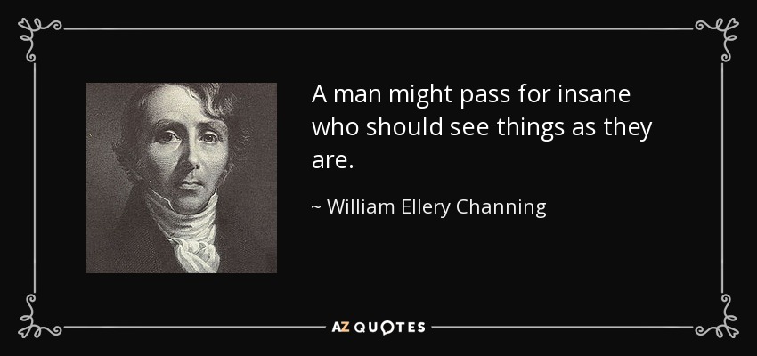 A man might pass for insane who should see things as they are. - William Ellery Channing
