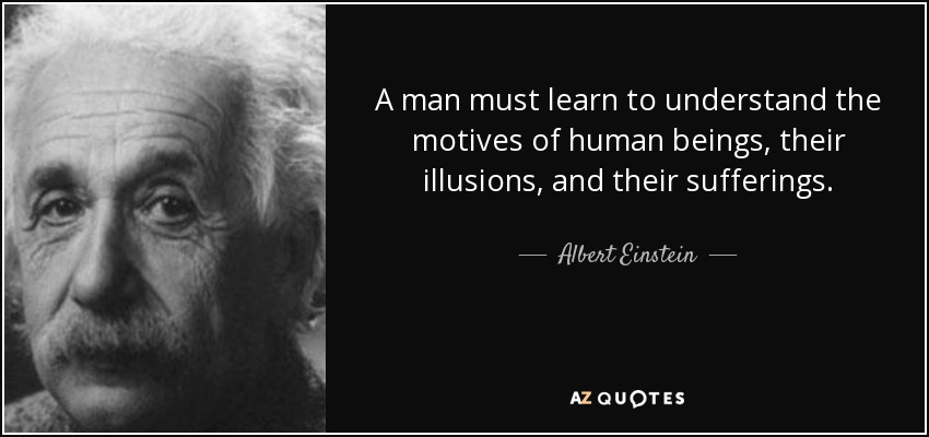A man must learn to understand the motives of human beings, their illusions, and their sufferings. - Albert Einstein