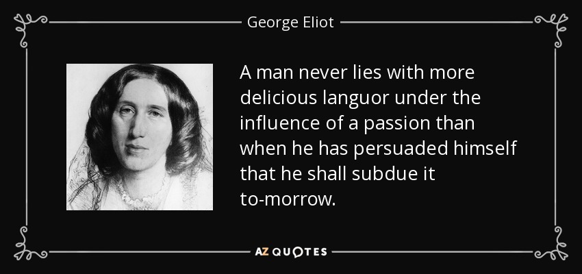 A man never lies with more delicious languor under the influence of a passion than when he has persuaded himself that he shall subdue it to-morrow. - George Eliot