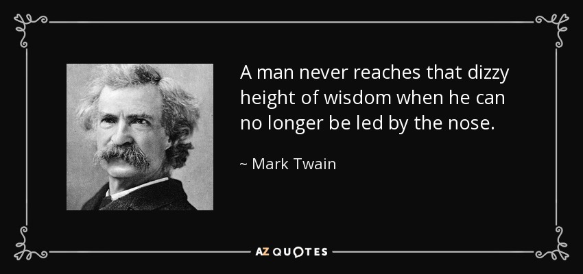 A man never reaches that dizzy height of wisdom when he can no longer be led by the nose. - Mark Twain