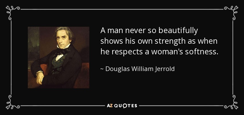 A man never so beautifully shows his own strength as when he respects a woman's softness. - Douglas William Jerrold