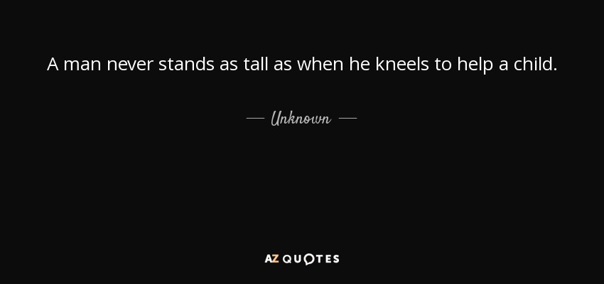 Quote: A man never stands as tall as when he kneels...