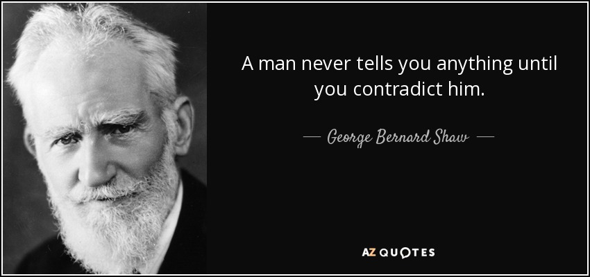 A man never tells you anything until you contradict him. - George Bernard Shaw