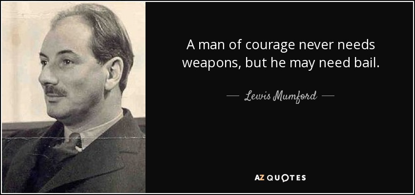 A man of courage never needs weapons, but he may need bail. - Lewis Mumford