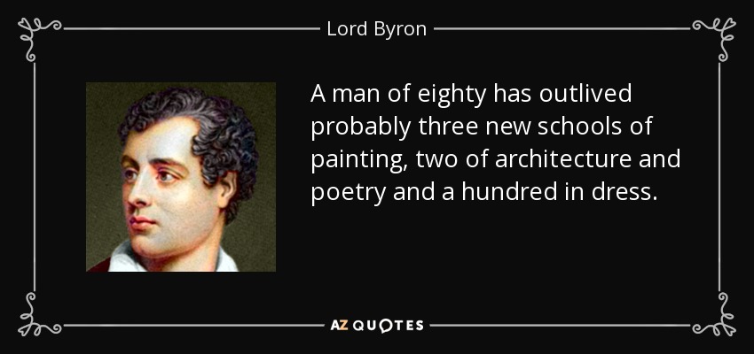 A man of eighty has outlived probably three new schools of painting, two of architecture and poetry and a hundred in dress. - Lord Byron